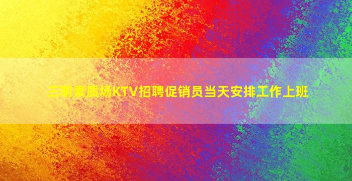 三明素质场KTV招聘促销员当天安排工作上班